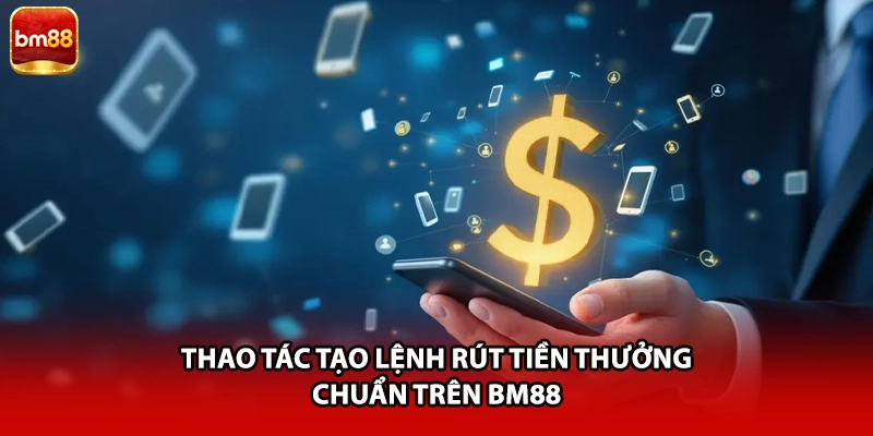 Thao tác tạo lệnh rút tiền thưởng chuẩn trên BM88